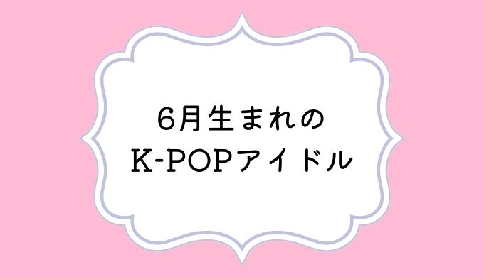6月生まれのK-POPアイドル！センイルカレンダー