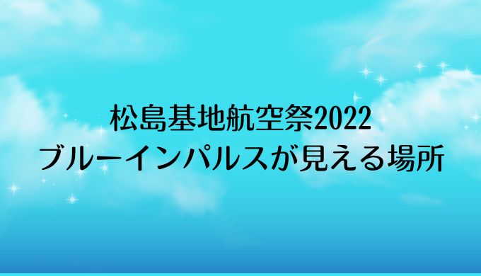 松島基地航空祭2022ブルーインパルスが見える場所はどこ？タイムスケジュールも