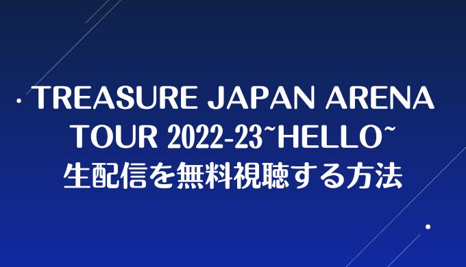 TREASURE JAPAN ARENA TOUR 2022-23~HELLO~生配信を無料視聴する方法