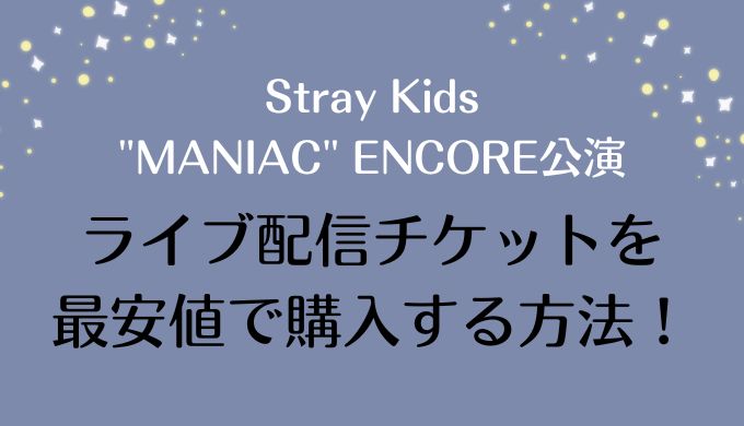 Stray Kids "MANIAC" ENCORE 公演の生配信チケットを最安値で購入する方法！